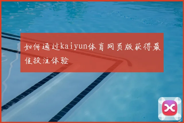 如何通过kaiyun体育网页版获得最佳投注体验