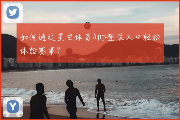 如何通过星空体育App登录入口轻松体验赛事？