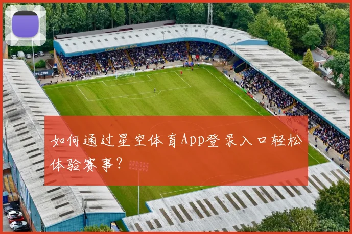 如何通过星空体育App登录入口轻松体验赛事？