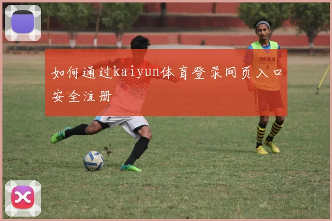 如何通过kaiyun体育登录网页入口安全注册