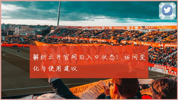 解析云开官网旧入口状态：访问变化与使用建议