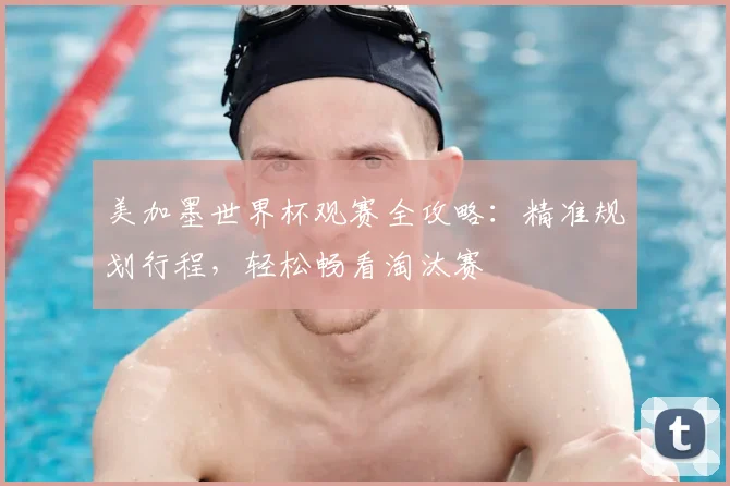 美加墨世界杯观赛全攻略：精准规划行程，轻松畅看淘汰赛