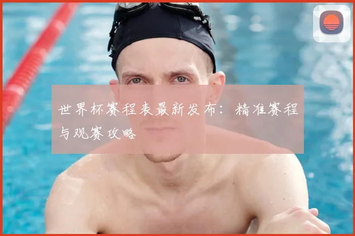 世界杯赛程表最新发布：精准赛程与观赛攻略