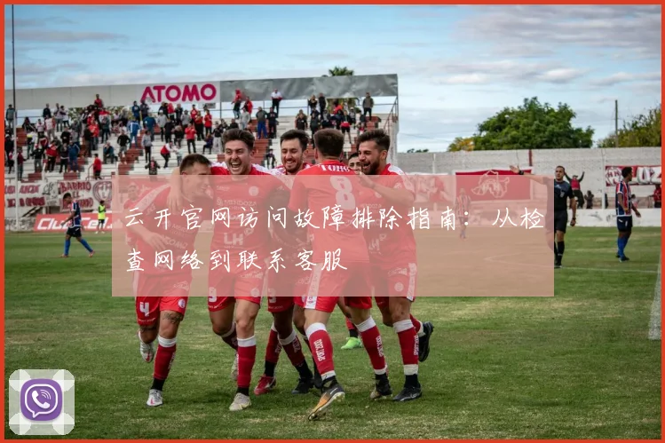 云开官网访问故障排除指南:从检查网络到联系客服