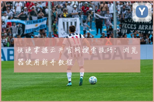 快速掌握云开官网搜索技巧：浏览器使用新手教程