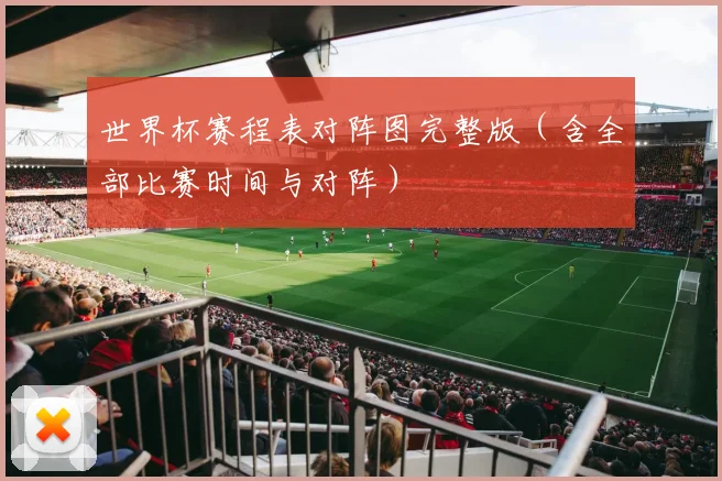 世界杯赛程表对阵图完整版（含全部比赛时间与对阵）