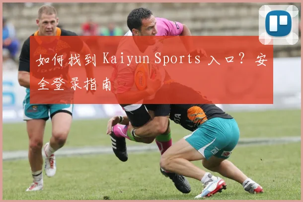 如何找到 Kaiyun Sports 入口？安全登录指南