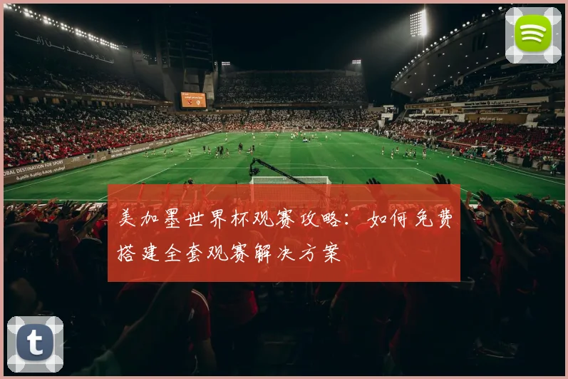 美加墨世界杯观赛攻略:如何免费搭建全套观赛解决方案