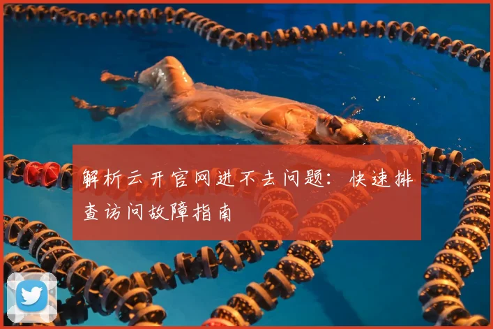 解析云开官网进不去问题：快速排查访问故障指南