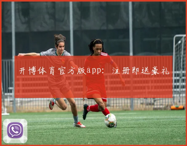 开博体育官方版app：注册即送豪礼