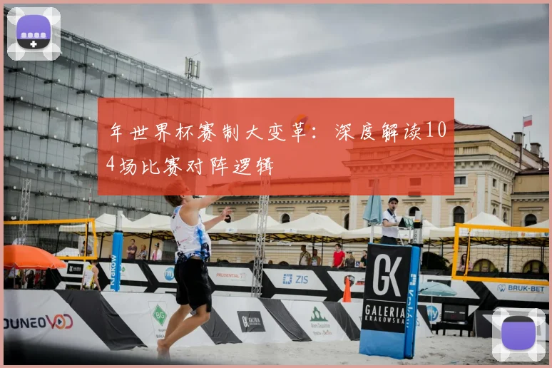 年世界杯赛制大变革：深度解读104场比赛对阵逻辑