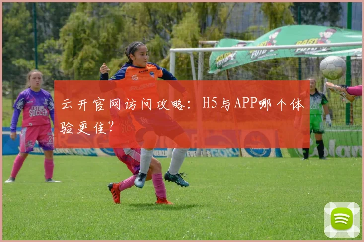 云开官网访问攻略:H5与APP哪个体验更佳?