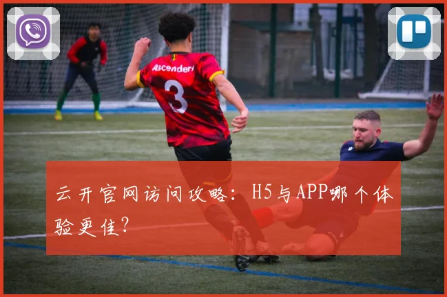 云开官网访问攻略:H5与APP哪个体验更佳?