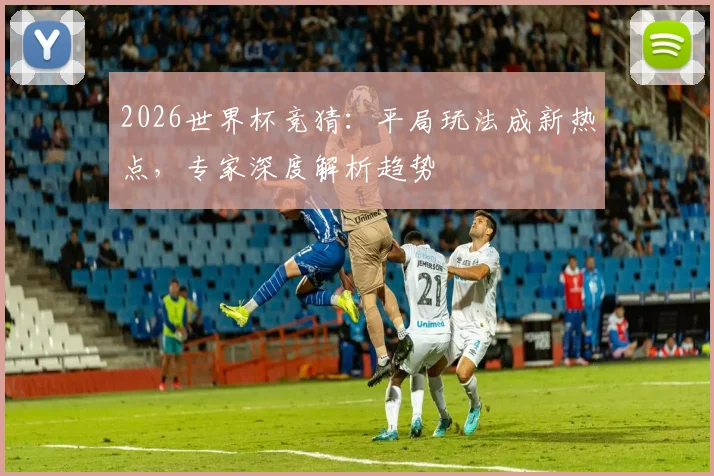 2026世界杯竞猜:平局玩法成新热点,专家深度解析趋势