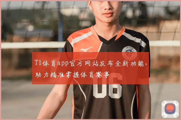T1体育app官方网站发布全新功能，助力精准掌握体育赛事