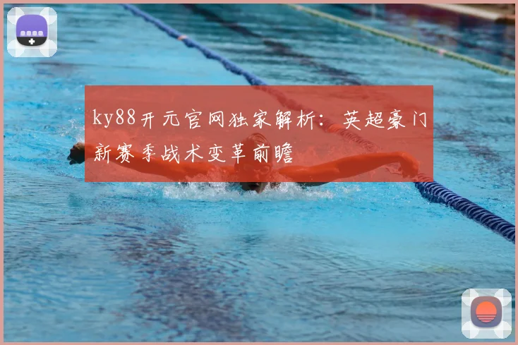 ky88开元官网独家解析：英超豪门新赛季战术变革前瞻